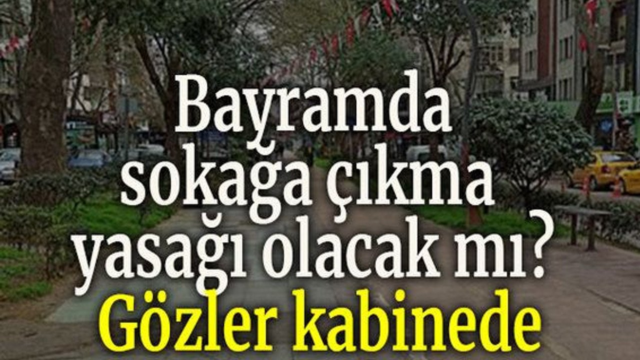 Bayramda sokağa çıkma yasağı olacak mı? Gözler kabinede
